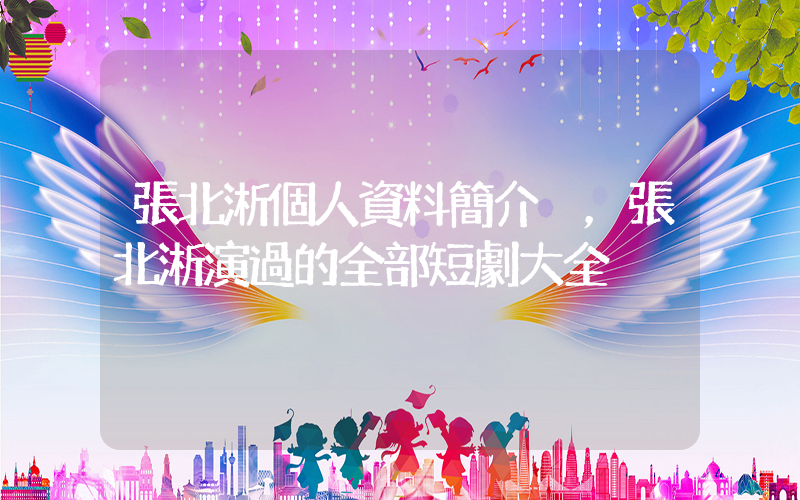 張北淅個人資料簡介，張北淅演過的全部短劇大全插圖